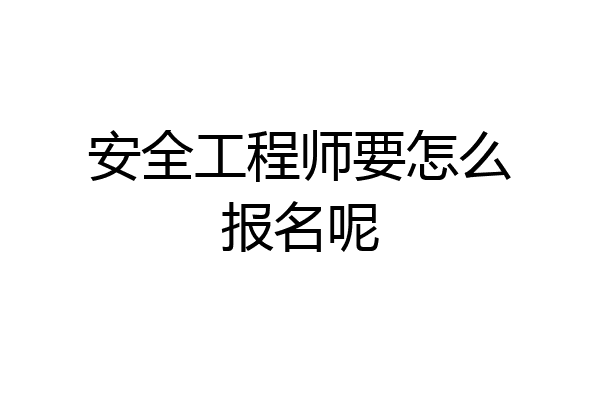 安全工程师要怎么报名呢