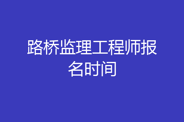路桥监理工程师报名时间