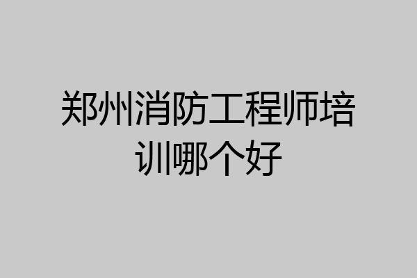 郑州消防工程师培训哪个好