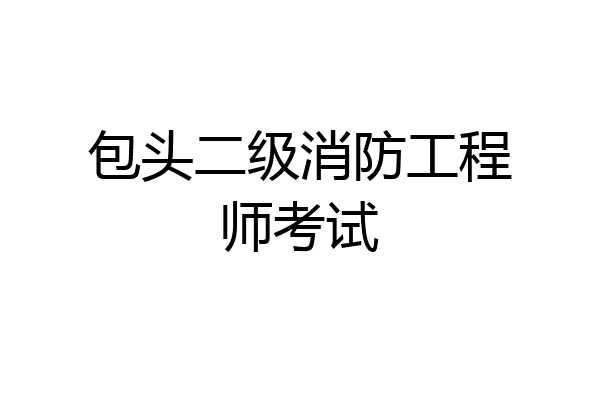 包头二级消防工程师考试