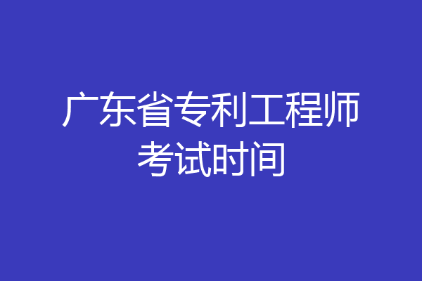 广东省专利工程师考试时间