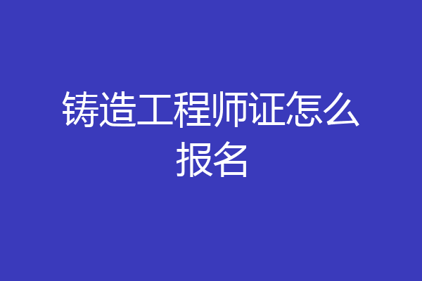 铸造工程师证怎么报名