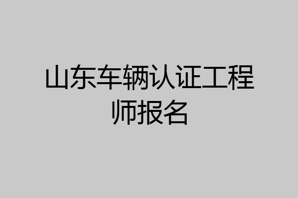 山东车辆认证工程师报名