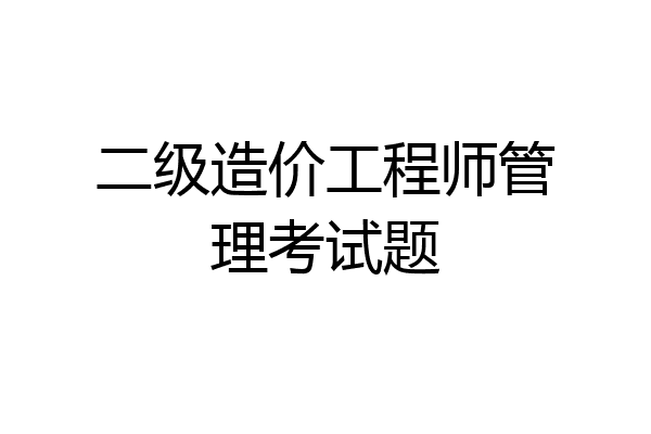 二级造价工程师管理考试题