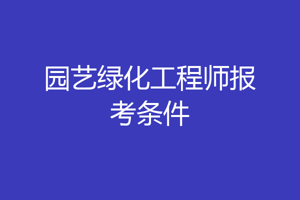 园艺绿化工程师报考条件