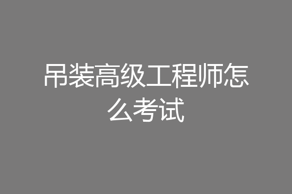 吊装高级工程师怎么考试