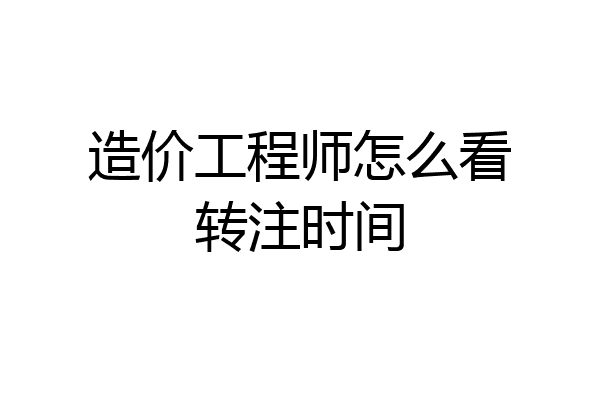 造价工程师怎么看转注时间