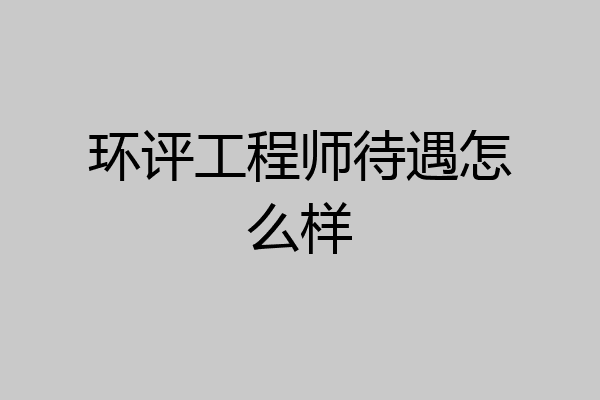 环评工程师待遇怎么样