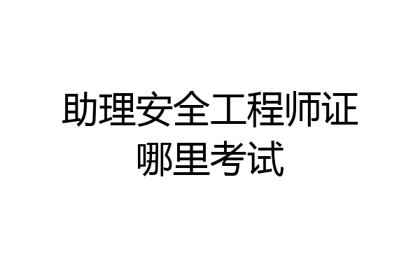 助理安全工程师证哪里考试