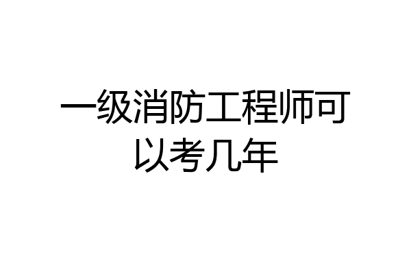 一级消防工程师可以考几年