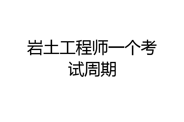 岩土工程师一个考试周期