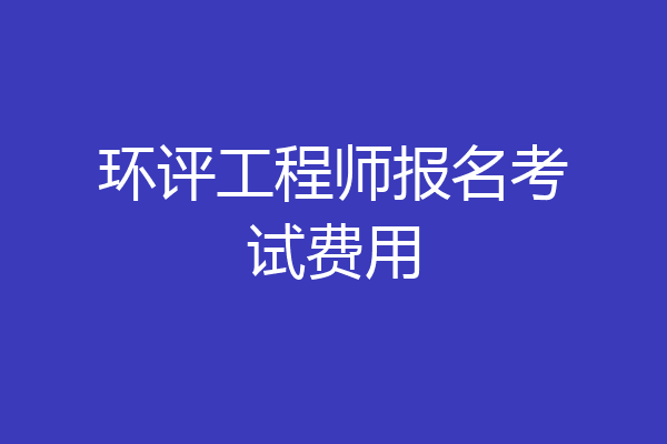 环评工程师报名考试费用