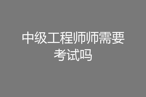 中级工程师师需要考试吗