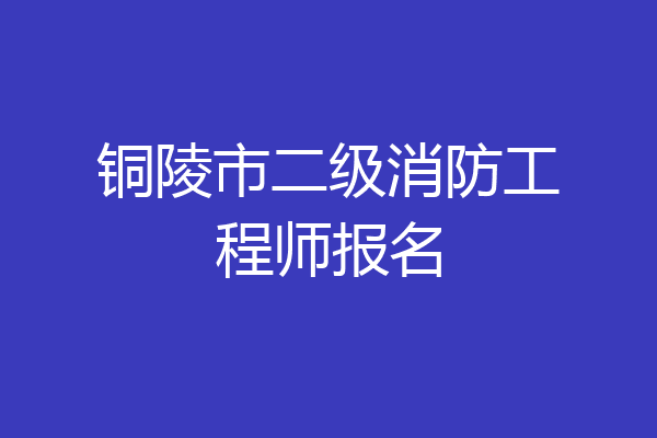 铜陵市二级消防工程师报名