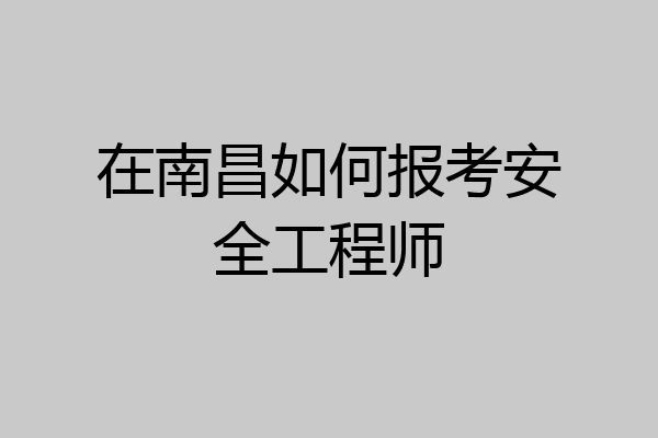 在南昌如何报考安全工程师