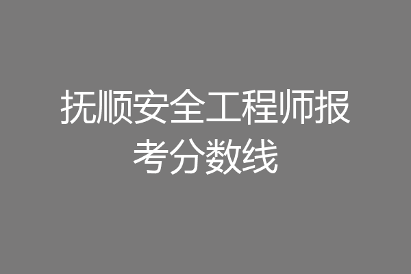抚顺安全工程师报考分数线
