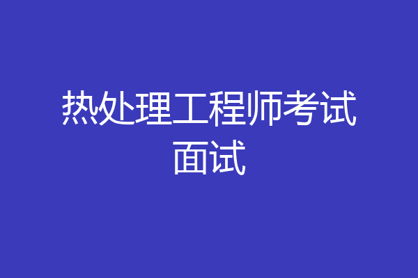 热处理工程师考试面试