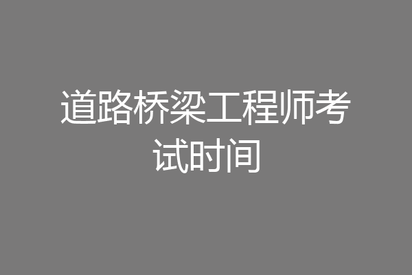 道路桥梁工程师考试时间