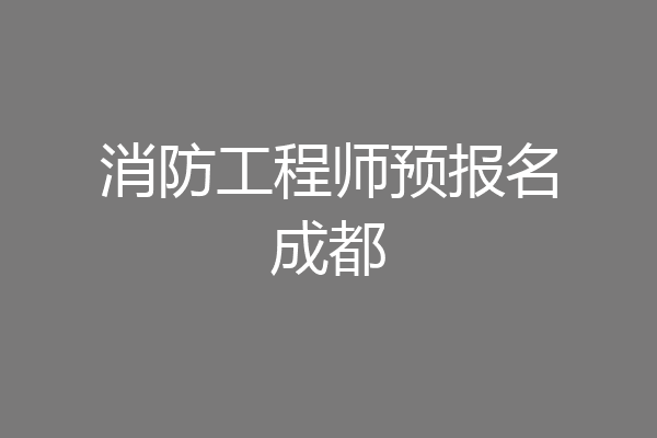 消防工程师预报名成都