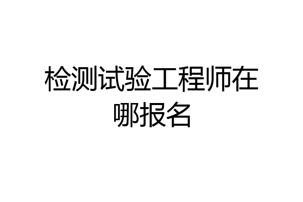 检测试验工程师在哪报名