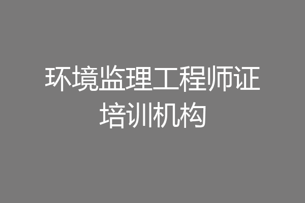 环境监理工程师证培训机构
