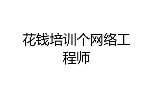 花钱培训个网络工程师