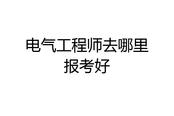 电气工程师去哪里报考好