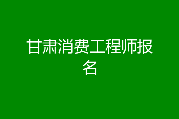甘肃消费工程师报名