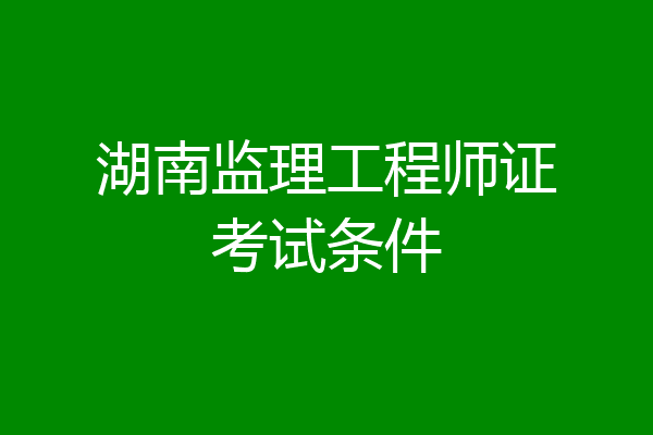 湖南监理工程师证考试条件