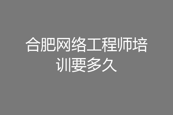 合肥网络工程师培训要多久