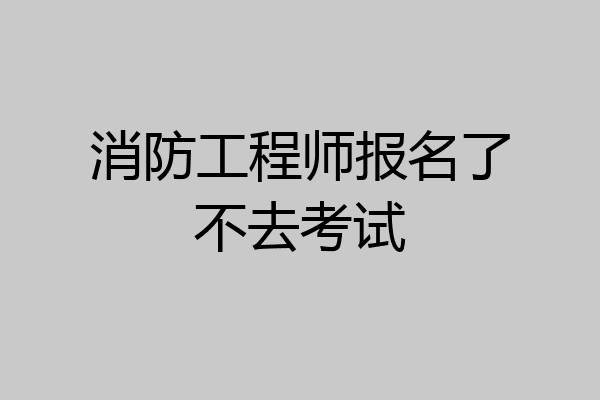 消防工程师报名了不去考试