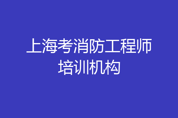 上海考消防工程师培训机构