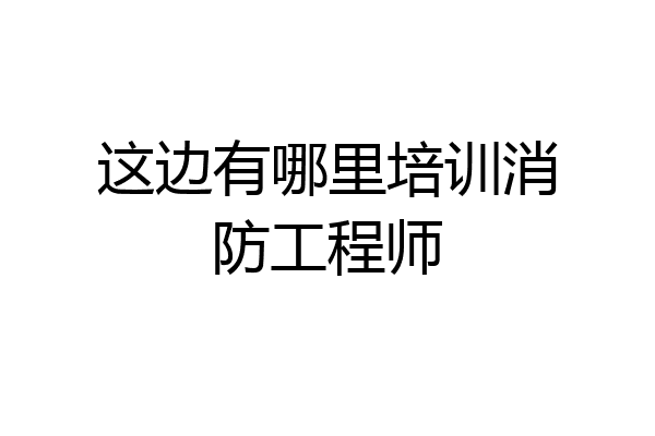 这边有哪里培训消防工程师