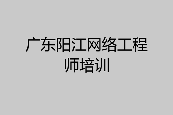 广东阳江网络工程师培训