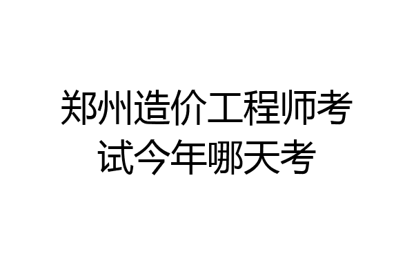 郑州造价工程师考试今年哪天考