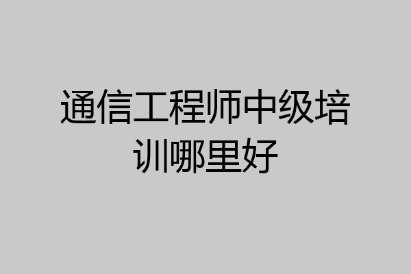 通信工程师中级培训哪里好