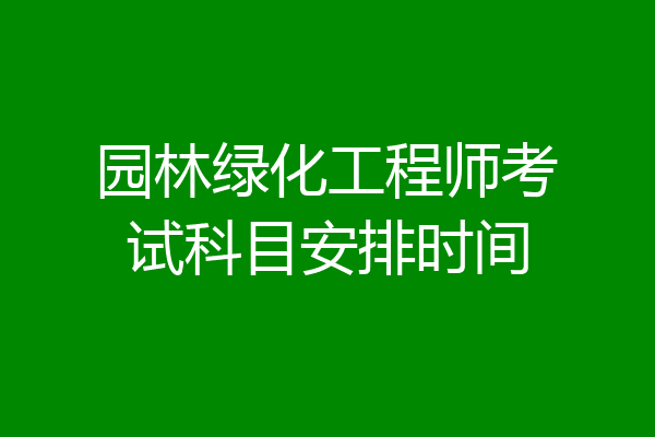 园林绿化工程师考试科目安排时间