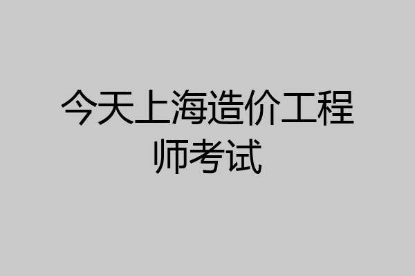 今天上海造价工程师考试