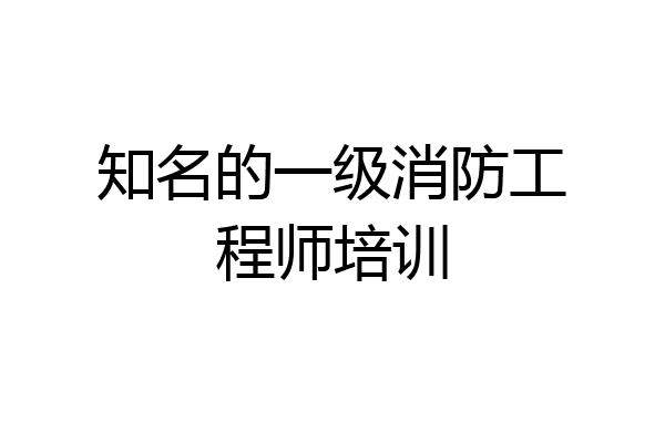 知名的一级消防工程师培训