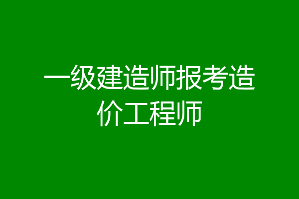 一级建造师报考造价工程师