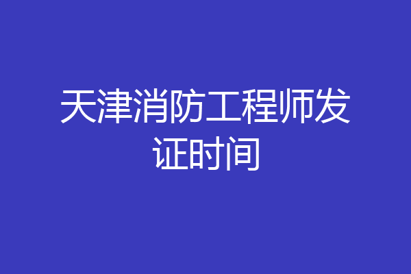 天津消防工程师发证时间