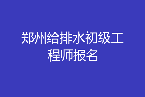 郑州给排水初级工程师报名