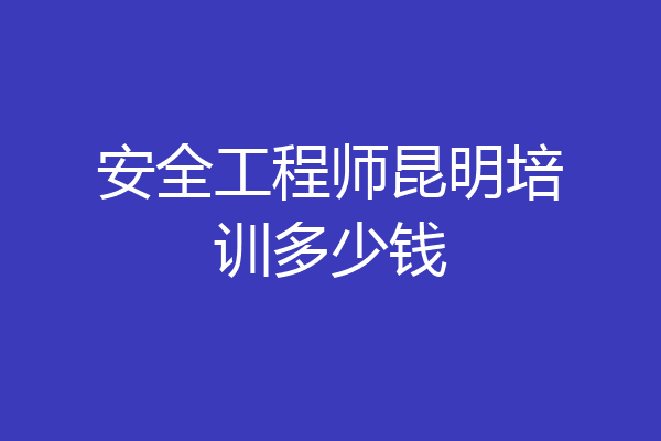 安全工程师昆明培训多少钱