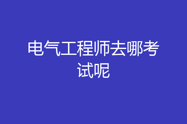 电气工程师去哪考试呢