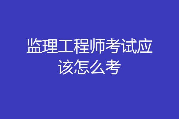 监理工程师考试应该怎么考