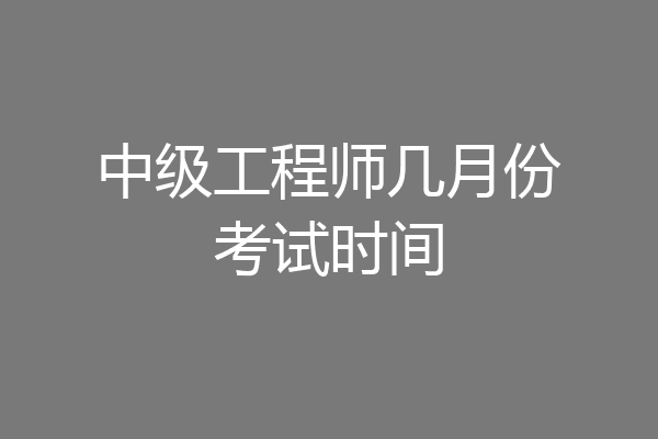 中级工程师几月份考试时间