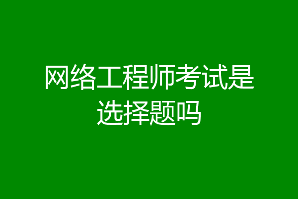 网络工程师考试是选择题吗