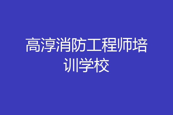 高淳消防工程师培训学校