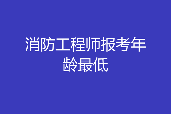 消防工程师报考年龄最低