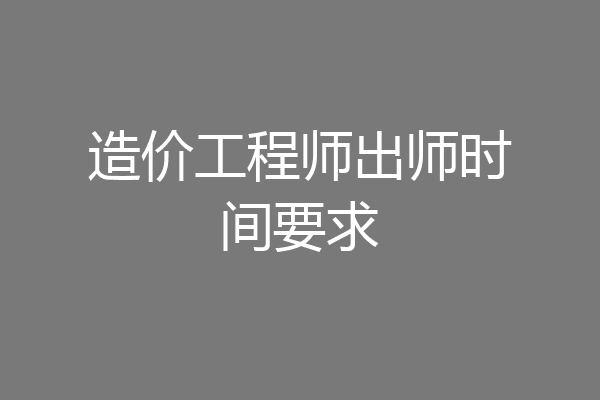 造价工程师出师时间要求